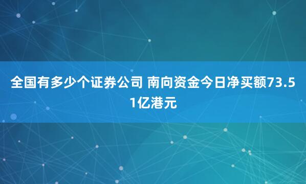 全国有多少个证券公司 南向资金今日净买额73.51亿港元