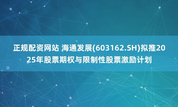 正规配资网站 海通发展(603162.SH)拟推2025年股票期权与限制性股票激励计划