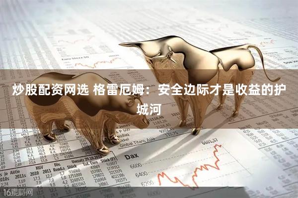 炒股配资网选 格雷厄姆：安全边际才是收益的护城河