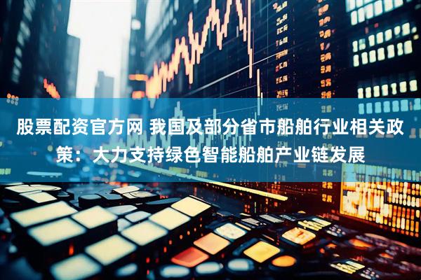 股票配资官方网 我国及部分省市船舶行业相关政策：大力支持绿色智能船舶产业链发展