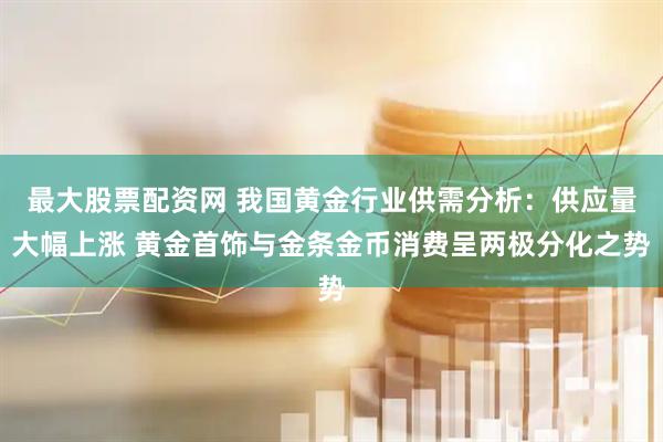 最大股票配资网 我国黄金行业供需分析：供应量大幅上涨 黄金首饰与金条金币消费呈两极分化之势
