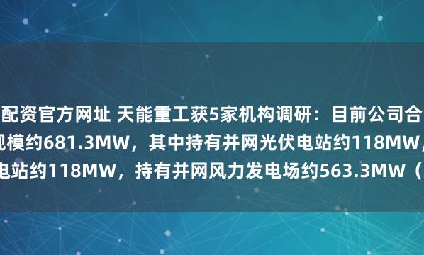 配资官方网址 天能重工获5家机构调研：目前公司合计持有新能源发电业务规模约681.3MW，其中持有并网光伏电站约118MW，持有并网风力发电场约563.3MW（附调研问答）