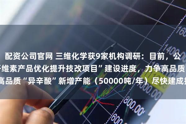 配资公司官网 三维化学获9家机构调研：目前，公司全力推进“醋酸丁酸纤维素产品优化提升技改项目”建设进度，力争高品质“异辛酸”新增产能（50000吨/年）尽快建成投产（附调研问答）