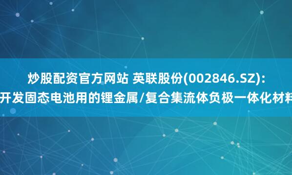 炒股配资官方网站 英联股份(002846.SZ): 开发固态电池用的锂金属/复合集流体负极一体化材料