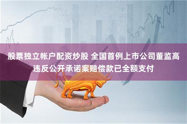 股票独立帐户配资炒股 全国首例上市公司董监高违反公开承诺案赔偿款已全额支付