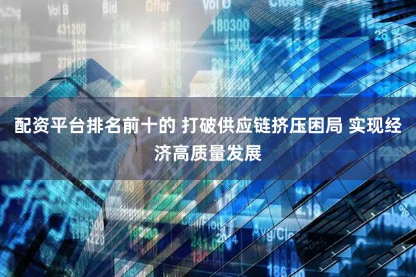 配资平台排名前十的 打破供应链挤压困局 实现经济高质量发展