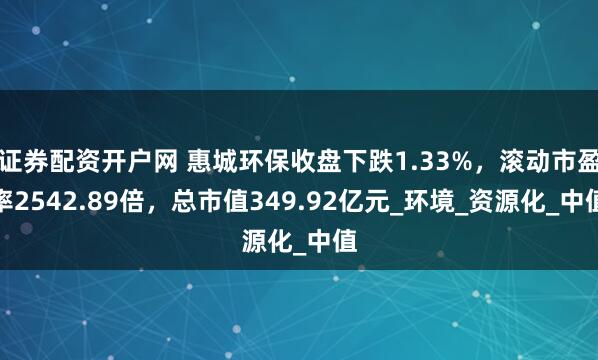 证券配资开户网 惠城环保收盘下跌1.33%，滚动市盈率2542.89倍，总市值349.92亿元_环境_资源化_中值