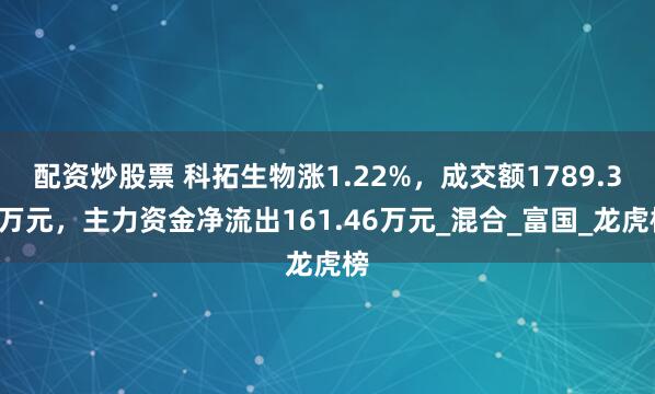 配资炒股票 科拓生物涨1.22%，成交额1789.34万元，主力资金净流出161.46万元_混合_富国_龙虎榜