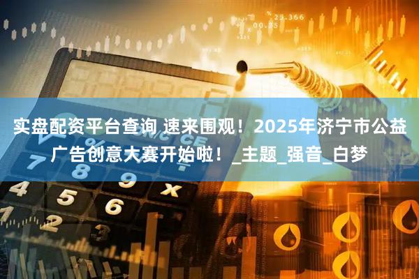 实盘配资平台查询 速来围观！2025年济宁市公益广告创意大赛开始啦！_主题_强音_白梦