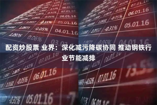 配资炒股票 业界：深化减污降碳协同 推动钢铁行业节能减排