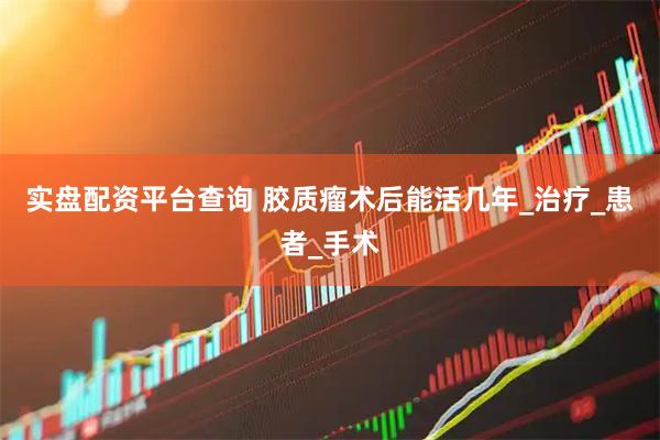 实盘配资平台查询 胶质瘤术后能活几年_治疗_患者_手术