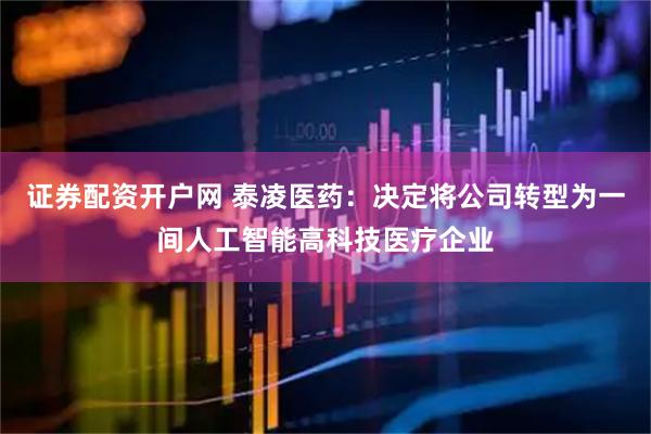 证券配资开户网 泰凌医药：决定将公司转型为一间人工智能高科技医疗企业
