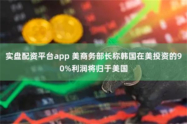 实盘配资平台app 美商务部长称韩国在美投资的90%利润将归于美国
