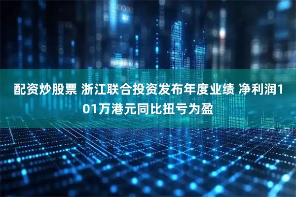 配资炒股票 浙江联合投资发布年度业绩 净利润101万港元同比扭亏为盈
