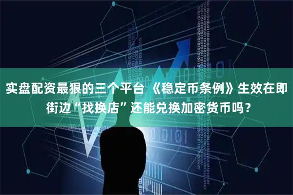 实盘配资最狠的三个平台 《稳定币条例》生效在即 街边“找换店”还能兑换加密货币吗？
