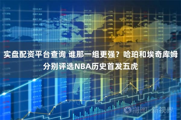 实盘配资平台查询 谁那一组更强？哈珀和埃奇库姆分别评选NBA历史首发五虎