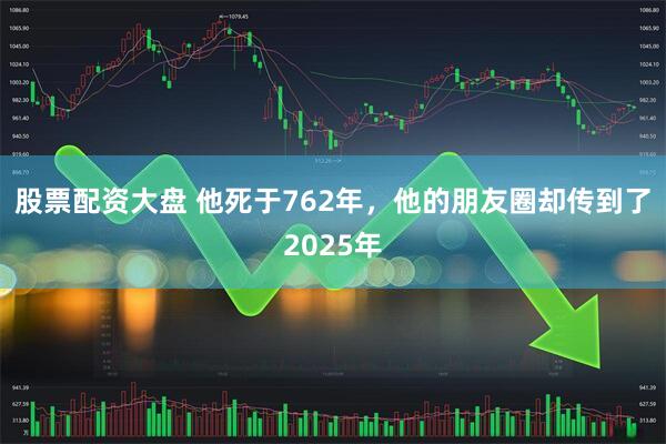 股票配资大盘 他死于762年，他的朋友圈却传到了2025年