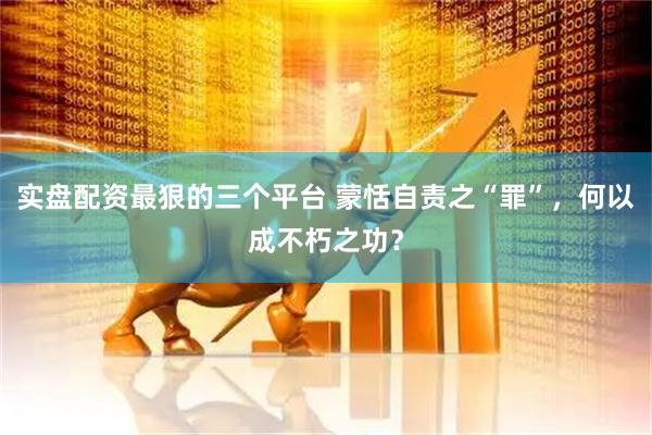实盘配资最狠的三个平台 蒙恬自责之“罪”，何以成不朽之功？