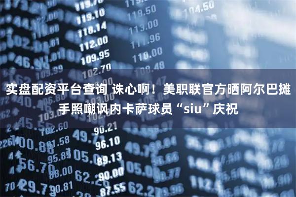 实盘配资平台查询 诛心啊！美职联官方晒阿尔巴摊手照嘲讽内卡萨球员“siu”庆祝