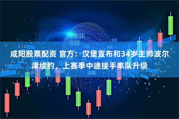 咸阳股票配资 官方：汉堡宣布和34岁主帅波尔津续约，上赛季中途接手率队升级