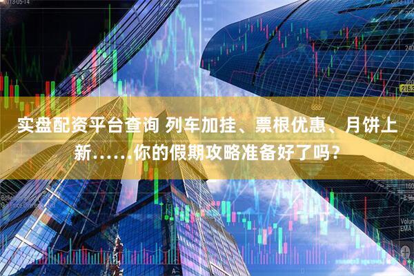 实盘配资平台查询 列车加挂、票根优惠、月饼上新……你的假期攻略准备好了吗？