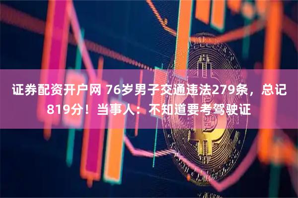 证券配资开户网 76岁男子交通违法279条，总记819分！当事人：不知道要考驾驶证