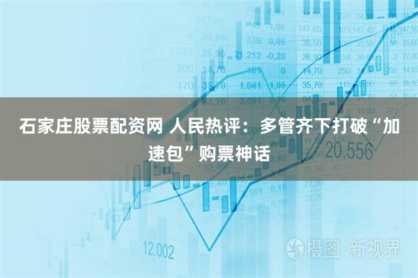 石家庄股票配资网 人民热评：多管齐下打破“加速包”购票神话