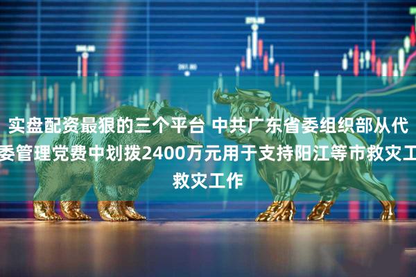 实盘配资最狠的三个平台 中共广东省委组织部从代省委管理党费中划拨2400万元用于支持阳江等市救灾工作