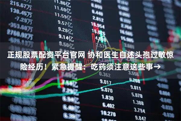 正规股票配资平台官网 协和医生自述头孢过敏惊险经历！紧急提醒：吃药须注意这些事→