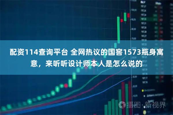 配资114查询平台 全网热议的国窖1573瓶身寓意，来听听设计师本人是怎么说的