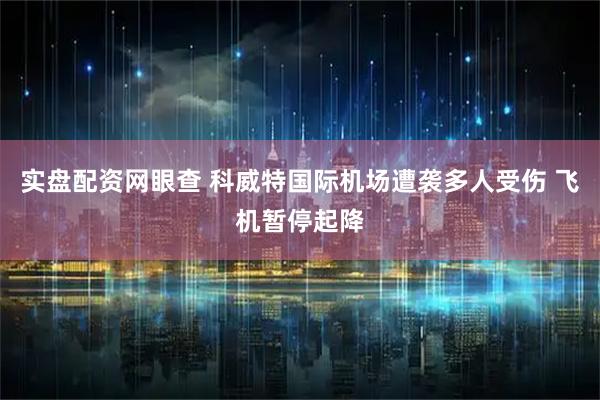 实盘配资网眼查 科威特国际机场遭袭多人受伤 飞机暂停起降