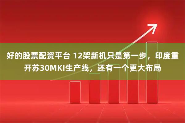 好的股票配资平台 12架新机只是第一步，印度重开苏30MKI生产线，还有一个更大布局