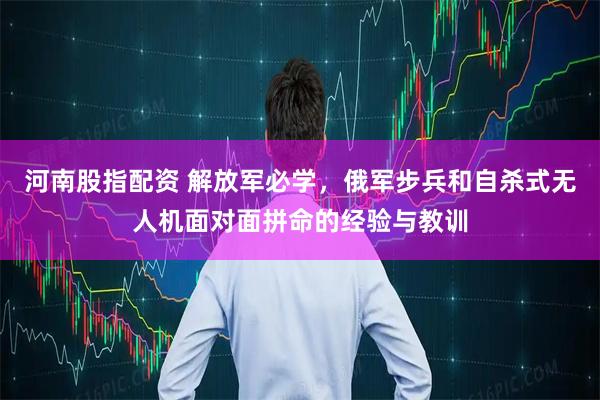 河南股指配资 解放军必学，俄军步兵和自杀式无人机面对面拼命的经验与教训