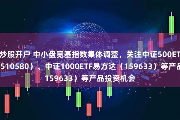 炒股开户 中小盘宽基指数集体调整，关注中证500ETF易方达（510580）、中证1000ETF易方达（159633）等产品投资机会