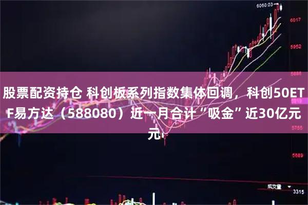 股票配资持仓 科创板系列指数集体回调，科创50ETF易方达（588080）近一月合计“吸金”近30亿元
