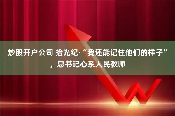 炒股开户公司 拾光纪·“我还能记住他们的样子”，总书记心系人民教师